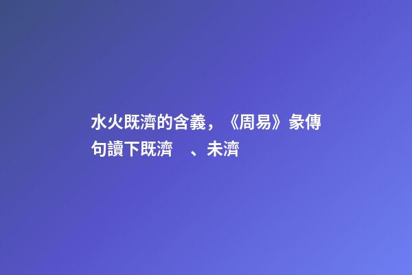 水火既濟的含義，《周易》彖傳句讀下既濟、未濟-第1張-觀點-玄機派